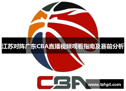 江苏对阵广东CBA直播视频观看指南及赛前分析