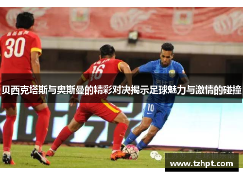 贝西克塔斯与奥斯曼的精彩对决揭示足球魅力与激情的碰撞