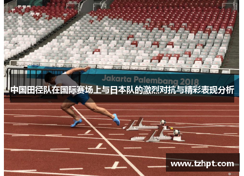 中国田径队在国际赛场上与日本队的激烈对抗与精彩表现分析