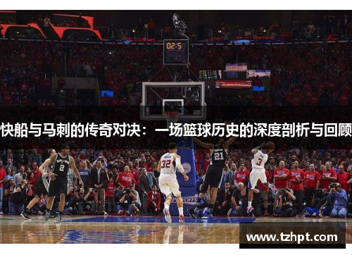 快船与马刺的传奇对决：一场篮球历史的深度剖析与回顾