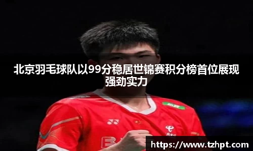 北京羽毛球队以99分稳居世锦赛积分榜首位展现强劲实力