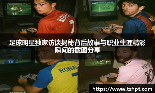 足球明星独家访谈揭秘背后故事与职业生涯精彩瞬间的截图分享