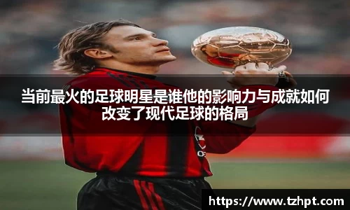 当前最火的足球明星是谁他的影响力与成就如何改变了现代足球的格局