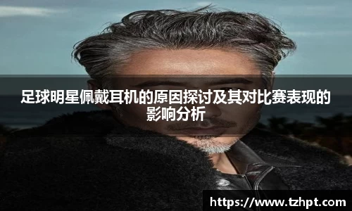 足球明星佩戴耳机的原因探讨及其对比赛表现的影响分析