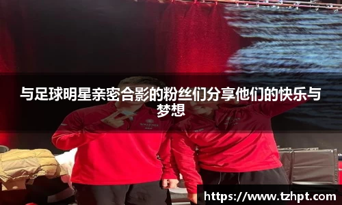 与足球明星亲密合影的粉丝们分享他们的快乐与梦想