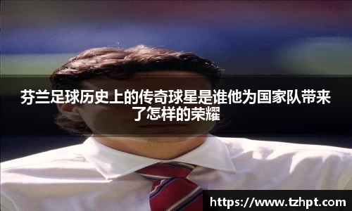 芬兰足球历史上的传奇球星是谁他为国家队带来了怎样的荣耀